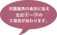 対面販売の表示に加え左記⑥～⑩の5項目が加わります。